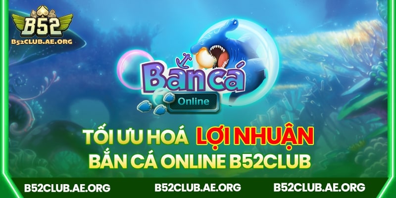 Tối ưu hoá lợi nhuận bắn cá B52club